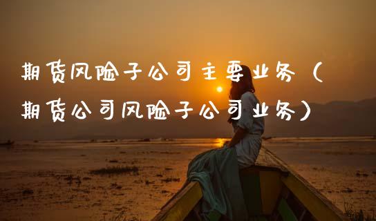 期货风险子公司主要业务(期货公司风险子公司业务)_德指直播室_第1张_恒指直播_国际期货恒指直播间_德指直播室_纳指直播喊单 期货风险子公司主要业务(期货公司风险子公司业务)_https://m.sdyuehang.cn_德指直播室_第1张
