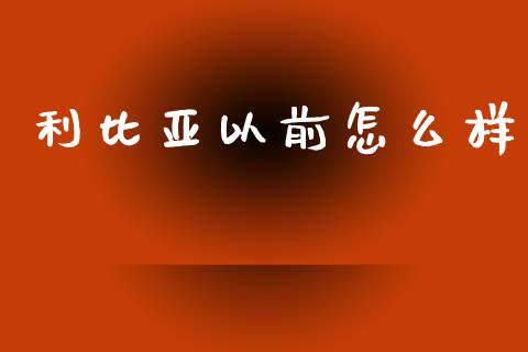 利比亚以前怎么样_https://m.sdyuehang.cn_德指直播室_第1张