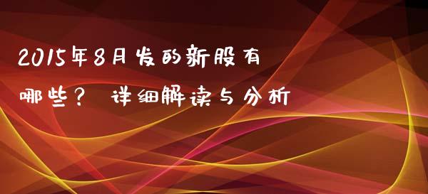 2015年8月发的新股有哪些？ 详细解读与分析_https://m.sdyuehang.cn_德指直播室_第1张
