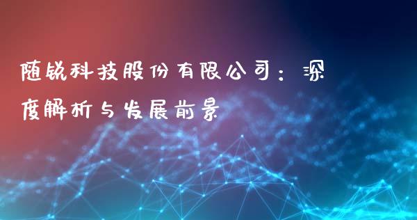 随锐科技股份有限公司：深度解析与发展前景_https://m.sdyuehang.cn_纳指直播喊单_第1张