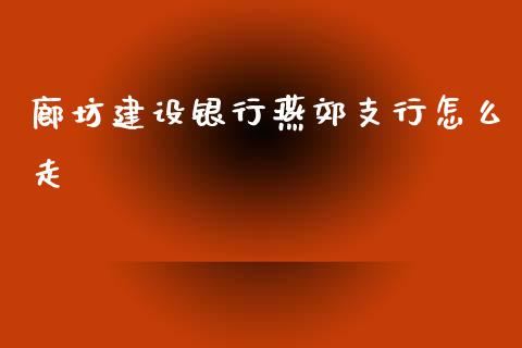 廊坊建设银行燕郊支行怎么走_https://m.sdyuehang.cn_纳指直播喊单_第1张