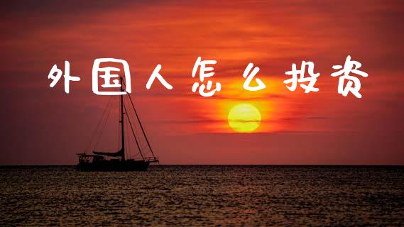 外国人怎么投资_https://m.sdyuehang.cn_国际期货恒指直播间_第1张
