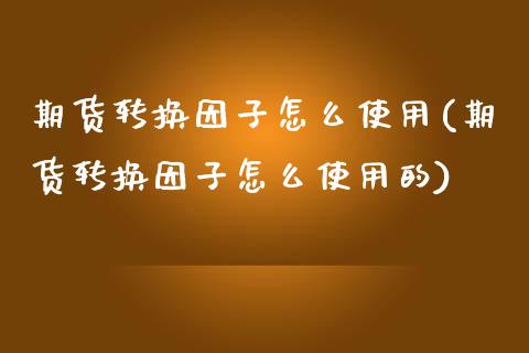 期货转换因子怎么使用(期货转换因子怎么使用的)_https://m.sdyuehang.cn_国际期货恒指直播间_第1张