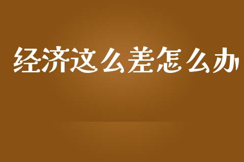 经济这么差怎么办_https://m.sdyuehang.cn_国际期货恒指直播间_第1张