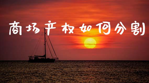商场产权如何分割_https://m.sdyuehang.cn_德指直播室_第1张