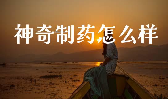 神奇制药怎么样_https://m.sdyuehang.cn_国际期货恒指直播间_第1张