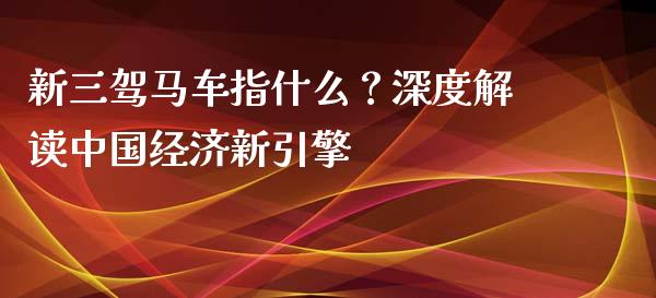新三驾马车指什么?深度解读中国经济新引擎_德指直播室_第1张_恒指直播_国际期货恒指直播间_德指直播室_纳指直播喊单 新三驾马车指什么?深度解读中国经济新引擎_https://m.sdyuehang.cn_德指直播室_第1张