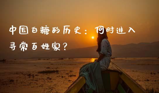 中国白糖的历史：何时进入寻常百姓家？_https://m.sdyuehang.cn_国际期货恒指直播间_第1张