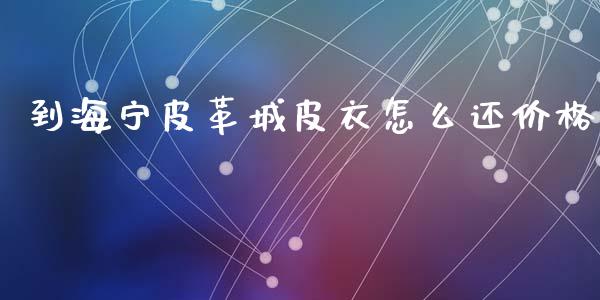 到海宁皮革城皮衣怎么还价格_https://m.sdyuehang.cn_德指直播室_第1张