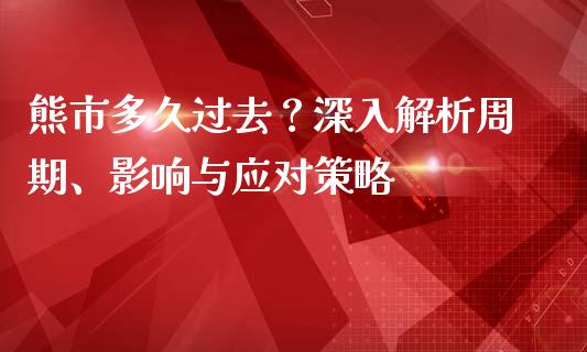 熊市多久过去？深入解析周期、影响与应对策略_https://m.sdyuehang.cn_纳指直播喊单_第1张