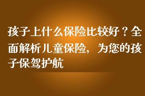 孩子上什么保险比较好？全面解析儿童保险，为您的孩子保驾护航_https://m.sdyuehang.cn_恒指直播_第1张