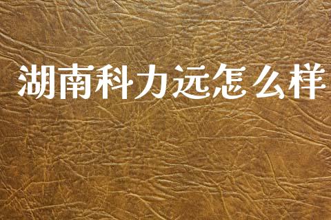 湖南科力远怎么样_https://m.sdyuehang.cn_德指直播室_第1张