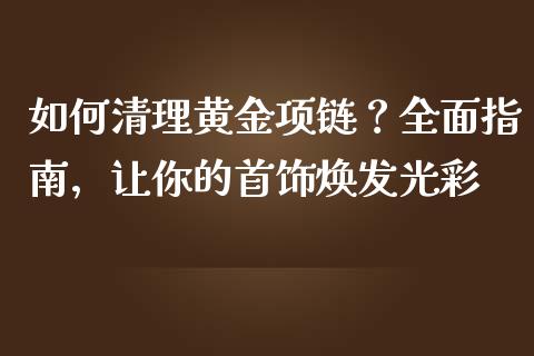如何清理黄金项链？全面指南，让你的首饰焕发光彩_https://m.sdyuehang.cn_国际期货恒指直播间_第1张