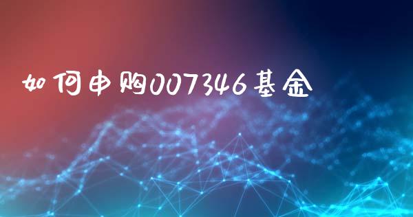 如何申购007346基金_https://m.sdyuehang.cn_国际期货恒指直播间_第1张