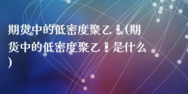 期货中的低密度聚乙烯(期货中的低密度聚乙烯是什么)_https://m.sdyuehang.cn_德指直播室_第1张