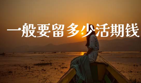 一般要留多少活期钱_https://m.sdyuehang.cn_恒指直播_第1张