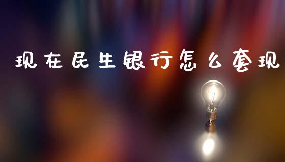 现在民生银行怎么套现_https://m.sdyuehang.cn_国际期货恒指直播间_第1张