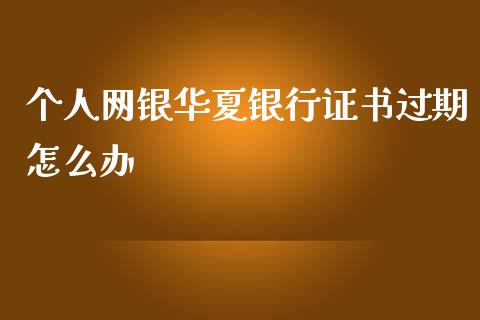 个人网银华夏银行证书过期怎么办_https://m.sdyuehang.cn_国际期货恒指直播间_第1张