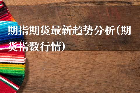 期指期货最新趋势分析(期货指数行情)_https://m.sdyuehang.cn_国际期货恒指直播间_第1张