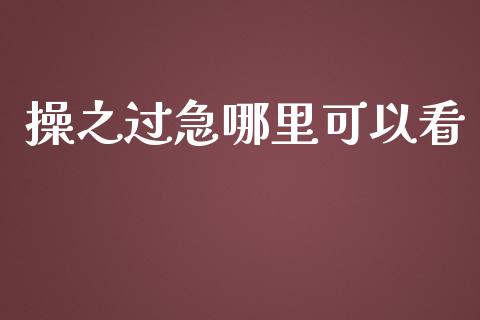 操之过急哪里可以看_https://m.sdyuehang.cn_恒指直播_第1张