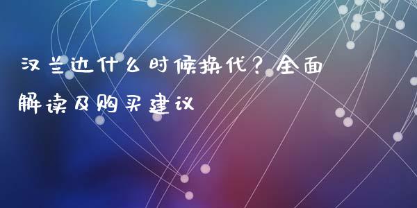 汉兰达什么时候换代？全面解读及购买建议_https://m.sdyuehang.cn_恒指直播_第1张