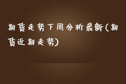 期货走势下周分析最新(期货近期走势)_https://m.sdyuehang.cn_德指直播室_第1张