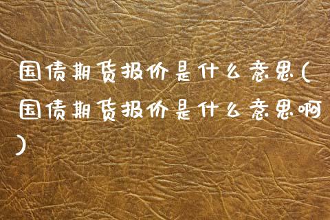 国债期货报价是什么意思(国债期货报价是什么意思啊)_https://m.sdyuehang.cn_恒指直播_第1张