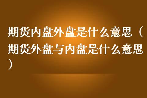 期货内盘外盘是什么意思(期货外盘与内盘是什么意思)_纳指直播喊单_第1张_恒指直播_国际期货恒指直播间_德指直播室_纳指直播喊单 期货内盘外盘是什么意思(期货外盘与内盘是什么意思)_https://m.sdyuehang.cn_纳指直播喊单_第1张