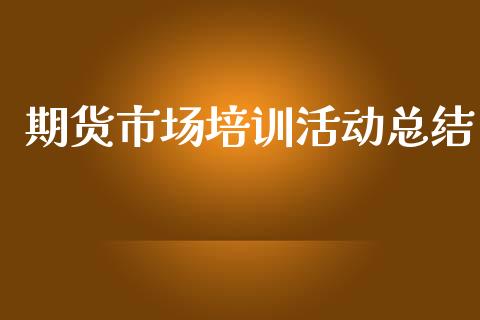 期货市场培训活动总结_https://m.sdyuehang.cn_国际期货恒指直播间_第1张