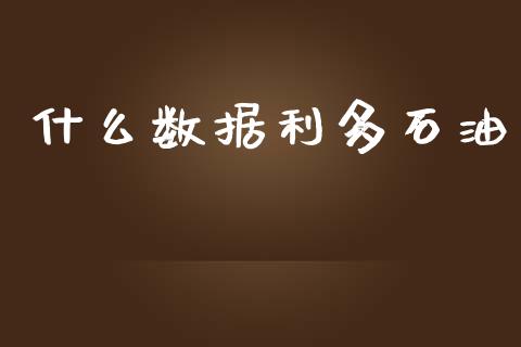 什么数据利多石油_https://m.sdyuehang.cn_德指直播室_第1张