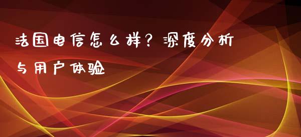 法国电信怎么样？深度分析与用户体验_https://m.sdyuehang.cn_恒指直播_第1张