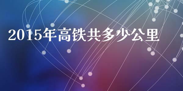 2015年高铁共多少公里_https://m.sdyuehang.cn_纳指直播喊单_第1张