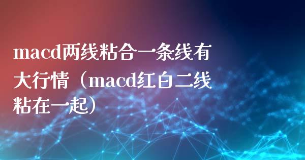 macd两线粘合一条线有大行情（macd红白二线粘在一起）_https://m.sdyuehang.cn_恒指直播_第1张