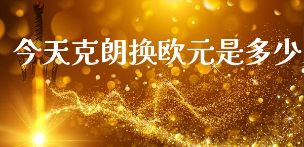 今天克朗换欧元是多少_https://m.sdyuehang.cn_恒指直播_第1张