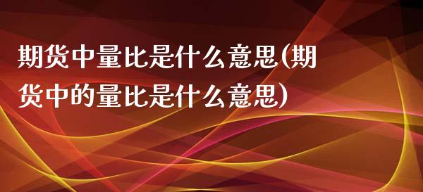 期货中量比是什么意思(期货中的量比是什么意思)_https://m.sdyuehang.cn_国际期货恒指直播间_第1张