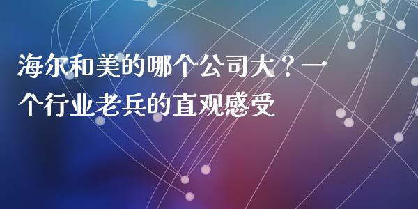 海尔和美的哪个公司大？一个行业老兵的直观感受_https://m.sdyuehang.cn_纳指直播喊单_第1张