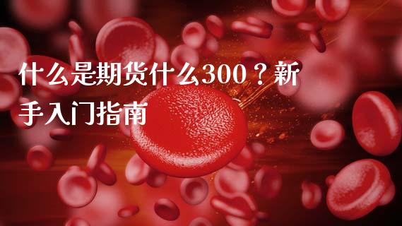 什么是期货什么300？新手入门指南_https://m.sdyuehang.cn_国际期货恒指直播间_第1张