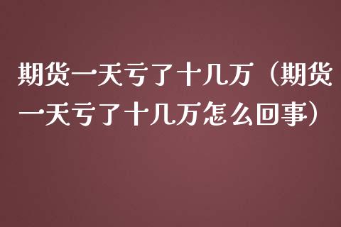 期货一天亏了十几万（期货一天亏了十几万怎么回事）_https://m.sdyuehang.cn_德指直播室_第1张