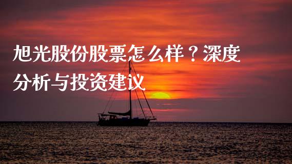 旭光股份股票怎么样？深度分析与投资建议_https://m.sdyuehang.cn_德指直播室_第1张
