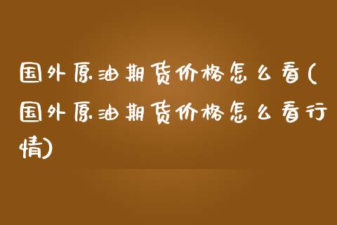 国外原油期货价格怎么看(国外原油期货价格怎么看行情)_https://m.sdyuehang.cn_德指直播室_第1张