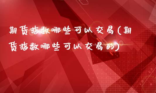 期货指数哪些可以交易(期货指数哪些可以交易的)_https://m.sdyuehang.cn_德指直播室_第1张