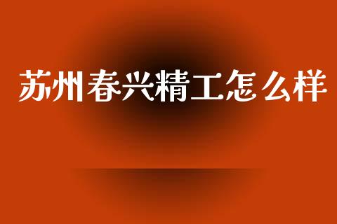 苏州春兴精工怎么样_https://m.sdyuehang.cn_国际期货恒指直播间_第1张
