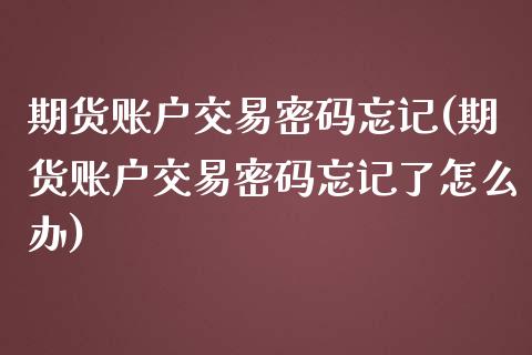 期货账户交易密码忘记(期货账户交易密码忘记了怎么办)_https://m.sdyuehang.cn_恒指直播_第1张