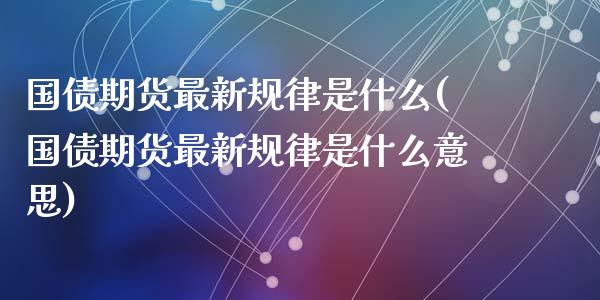国债期货最新规律是什么(国债期货最新规律是什么意思)_https://m.sdyuehang.cn_恒指直播_第1张