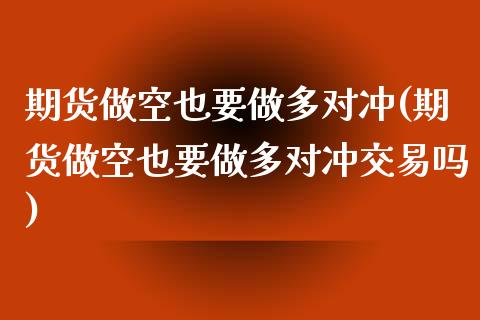 期货做空也要做多对冲(期货做空也要做多对冲交易吗)_https://m.sdyuehang.cn_德指直播室_第1张
