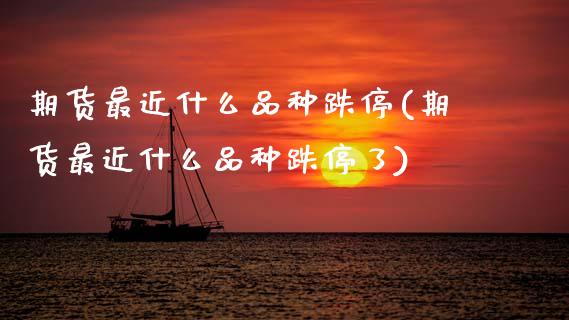 期货最近什么品种跌停(期货最近什么品种跌停了)_https://m.sdyuehang.cn_纳指直播喊单_第1张