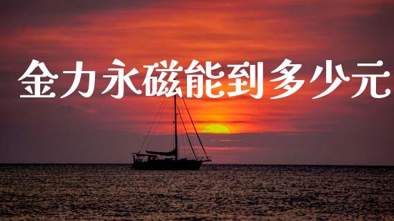 金力永磁能到多少元_https://m.sdyuehang.cn_国际期货恒指直播间_第1张
