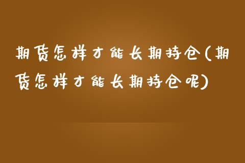 期货怎样才能长期持仓(期货怎样才能长期持仓呢)_https://m.sdyuehang.cn_纳指直播喊单_第1张