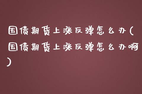 国债期货上涨反弹怎么办(国债期货上涨反弹怎么办啊)_https://m.sdyuehang.cn_国际期货恒指直播间_第1张