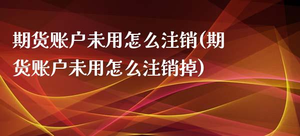 期货账户未用怎么注销(期货账户未用怎么注销掉)_https://m.sdyuehang.cn_德指直播室_第1张